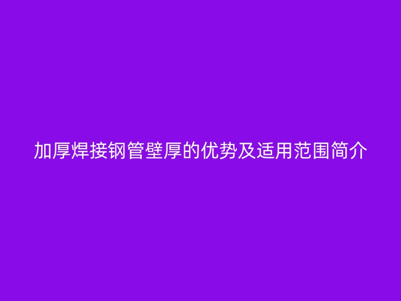 加厚焊接鋼管壁厚的優(yōu)勢及適用范圍簡介