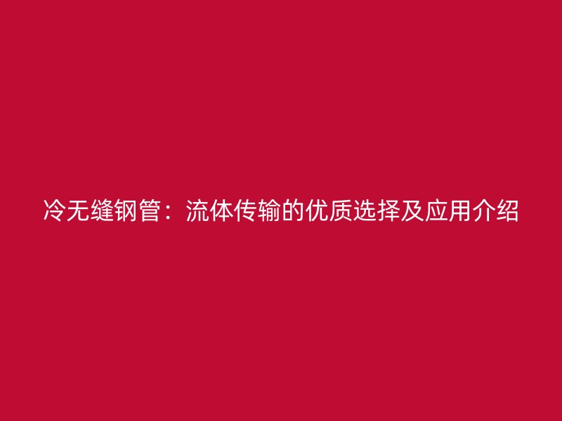 冷無(wú)縫鋼管:流體傳輸?shù)膬?yōu)質(zhì)選擇及應(yīng)用介紹