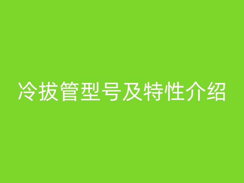 冷拔管型號及特性介紹