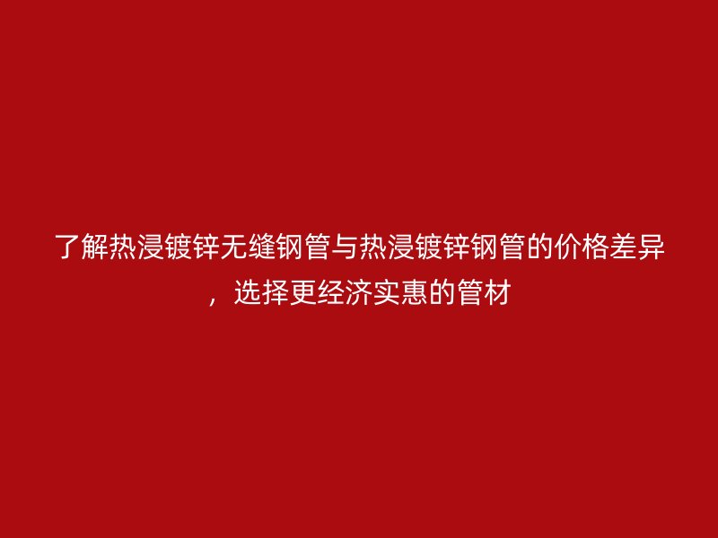 了解熱浸鍍鋅無縫鋼管與熱浸鍍鋅鋼管的價(jià)格差異,選擇更經(jīng)濟(jì)實(shí)惠的管材