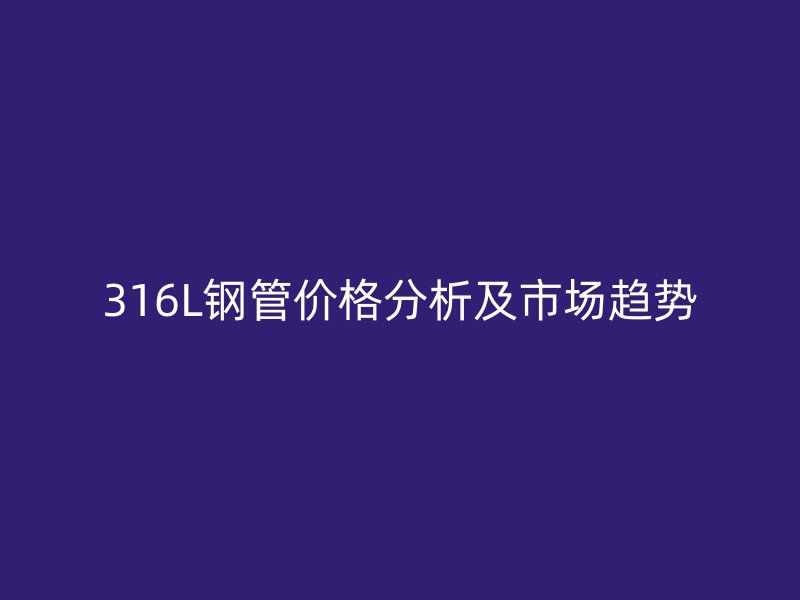 316L鋼管價(jià)格分析及市場(chǎng)趨勢(shì)
