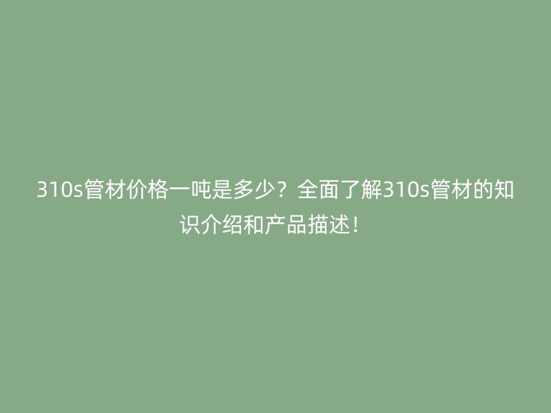 310s管材價(jià)格一噸是多少？全面了解310s管材的知識(shí)介紹和產(chǎn)品描述！