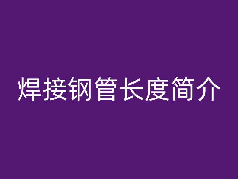 焊接鋼管長(zhǎng)度簡(jiǎn)介