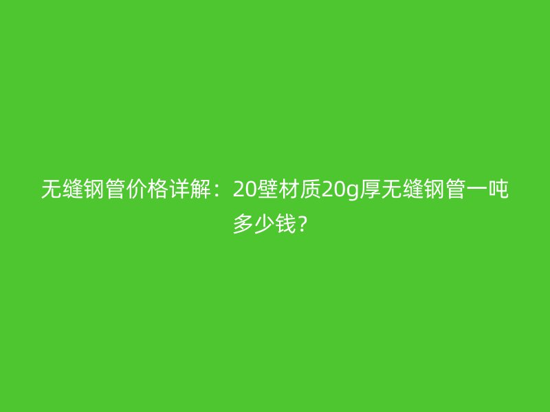 無縫鋼管價(jià)格詳解：20壁材質(zhì)20g厚無縫鋼管一噸多少錢？
