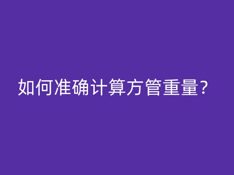 如何準(zhǔn)確計算方管重量？