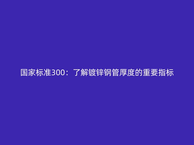 國(guó)家標(biāo)準(zhǔn)300:了解鍍鋅鋼管厚度的重要指標(biāo)
