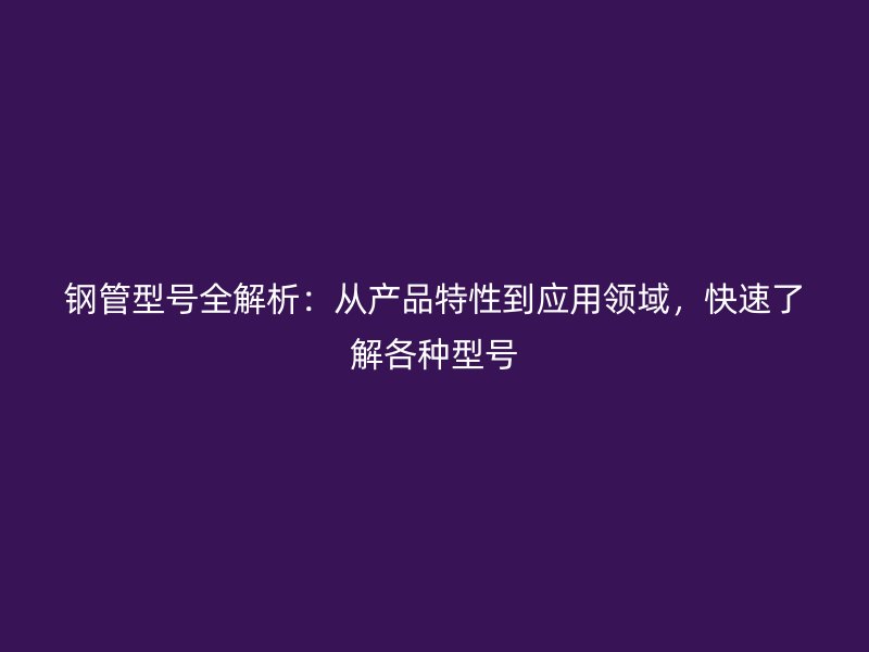 鋼管型號(hào)全解析：從產(chǎn)品特性到應(yīng)用領(lǐng)域，快速了解各種型號(hào)