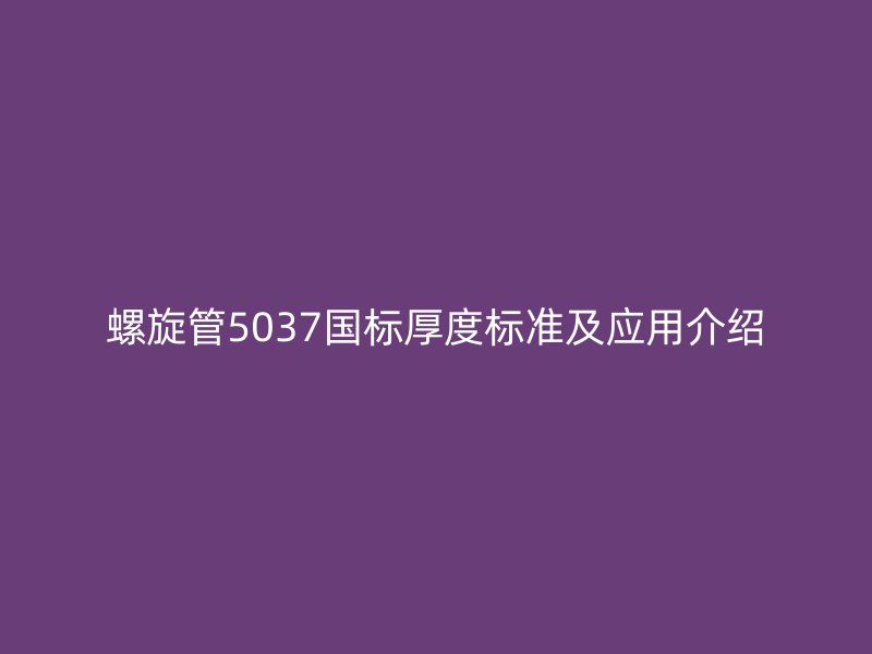 螺旋管5037國標(biāo)厚度標(biāo)準(zhǔn)及應(yīng)用介紹