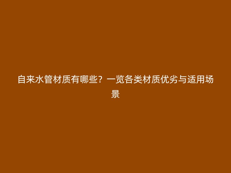 自來水管材質(zhì)有哪些？一覽各類材質(zhì)優(yōu)劣與適用場景