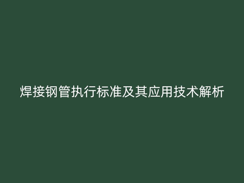 焊接鋼管執(zhí)行標(biāo)準(zhǔn)及其應(yīng)用技術(shù)解析