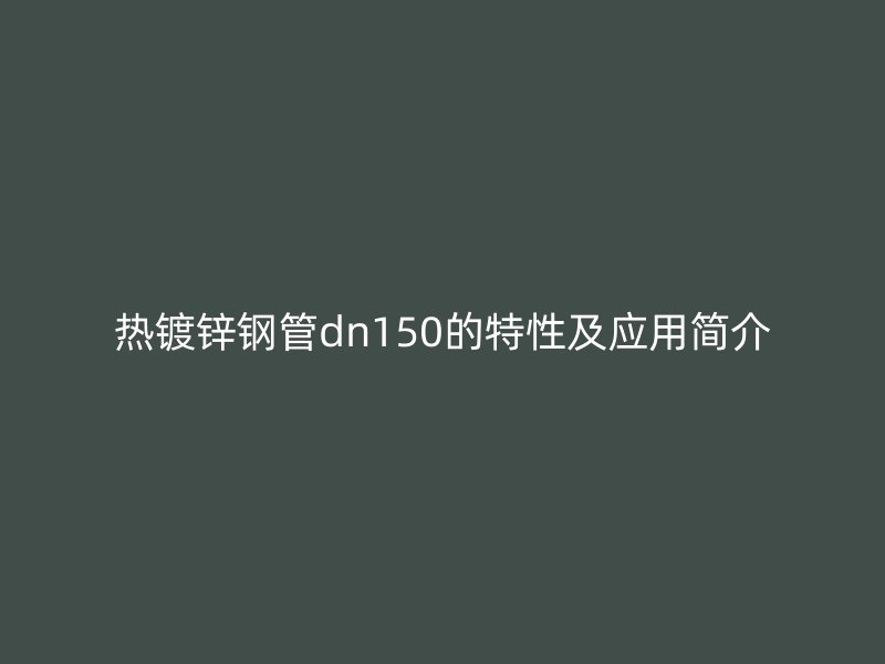 熱鍍鋅鋼管dn150的特性及應(yīng)用簡介