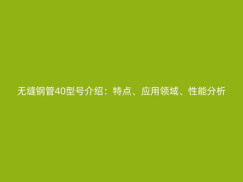 無縫鋼管40型號介紹：特點、應(yīng)用領(lǐng)域、性能分析