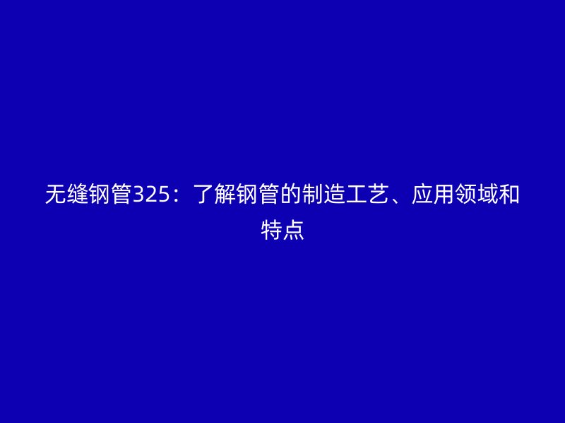 無(wú)縫鋼管325：了解鋼管的制造工藝、應(yīng)用領(lǐng)域和特點(diǎn)