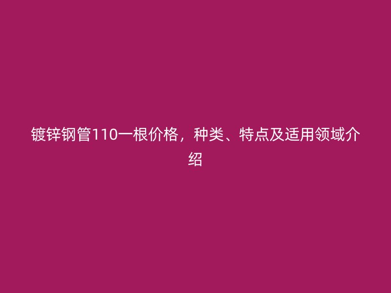 鍍鋅鋼管110一根價格，種類、特點及適用領(lǐng)域介紹