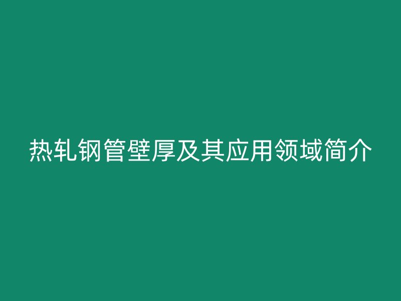 熱軋鋼管壁厚及其應用領域簡介