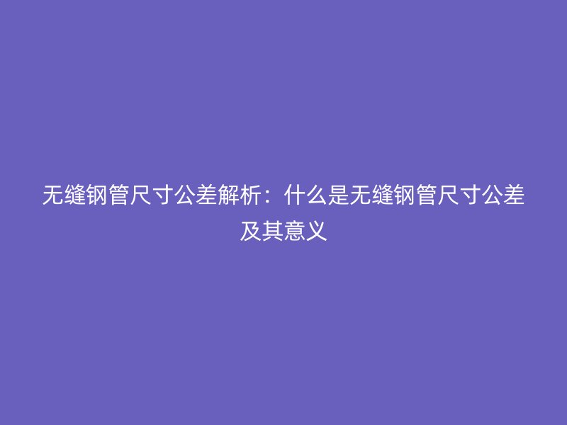 無縫鋼管尺寸公差解析：什么是無縫鋼管尺寸公差及其意義