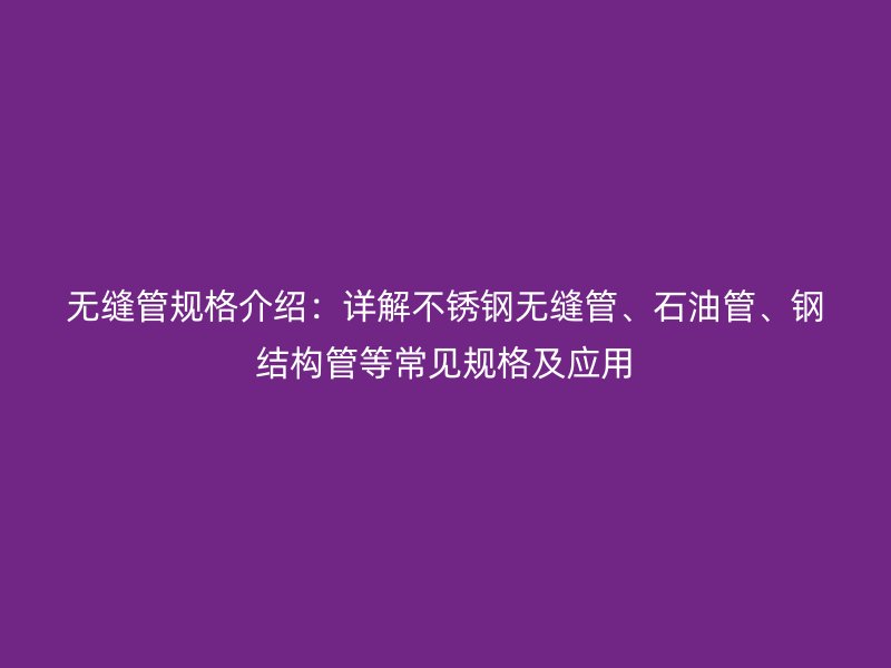 無縫管規(guī)格介紹：詳解不銹鋼無縫管、石油管、鋼結構管等常見規(guī)格及應用