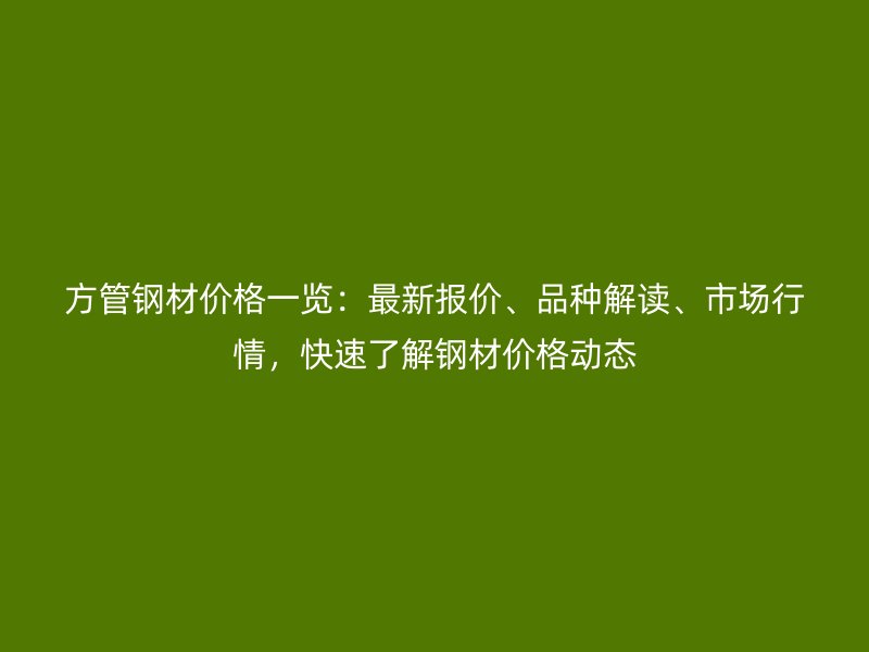 方管鋼材價格一覽：最新報價、品種解讀、市場行情，快速了解鋼材價格動態(tài)