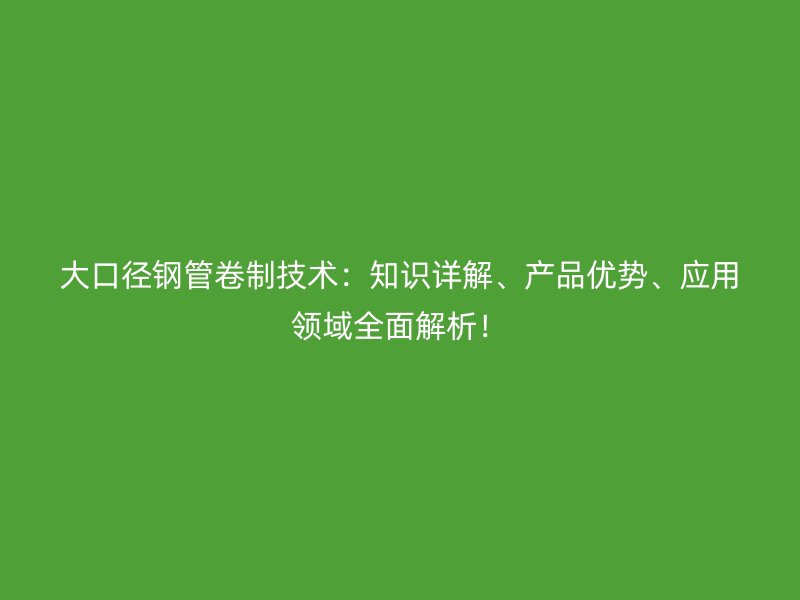 大口徑鋼管卷制技術：知識詳解、產品優(yōu)勢、應用領域全面解析！