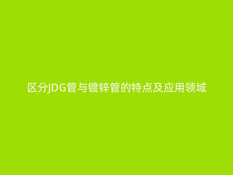 區(qū)分JDG管與鍍鋅管的特點(diǎn)及應(yīng)用領(lǐng)域