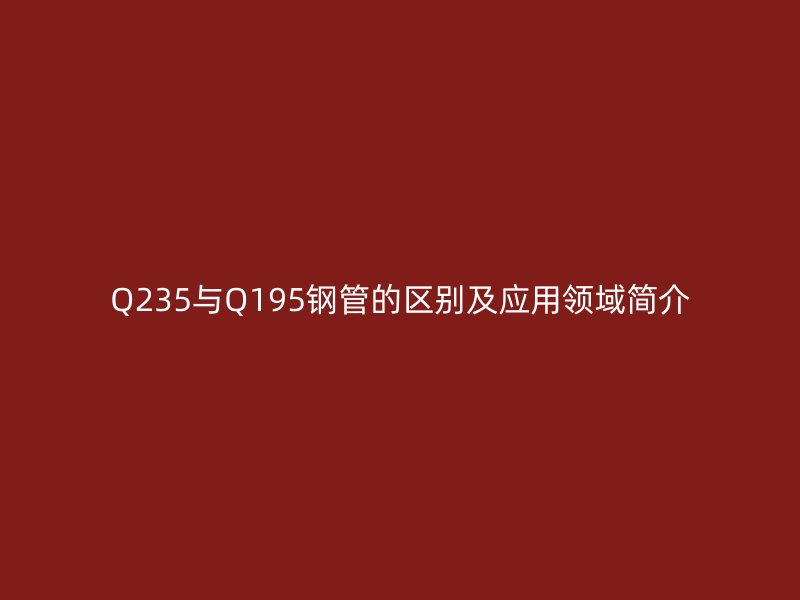 Q235與Q195鋼管的區(qū)別及應(yīng)用領(lǐng)域簡(jiǎn)介