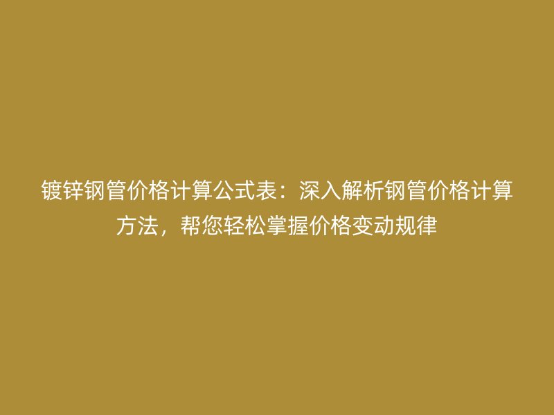 鍍鋅鋼管價格計算公式表：深入解析鋼管價格計算方法，幫您輕松掌握價格變動規(guī)律