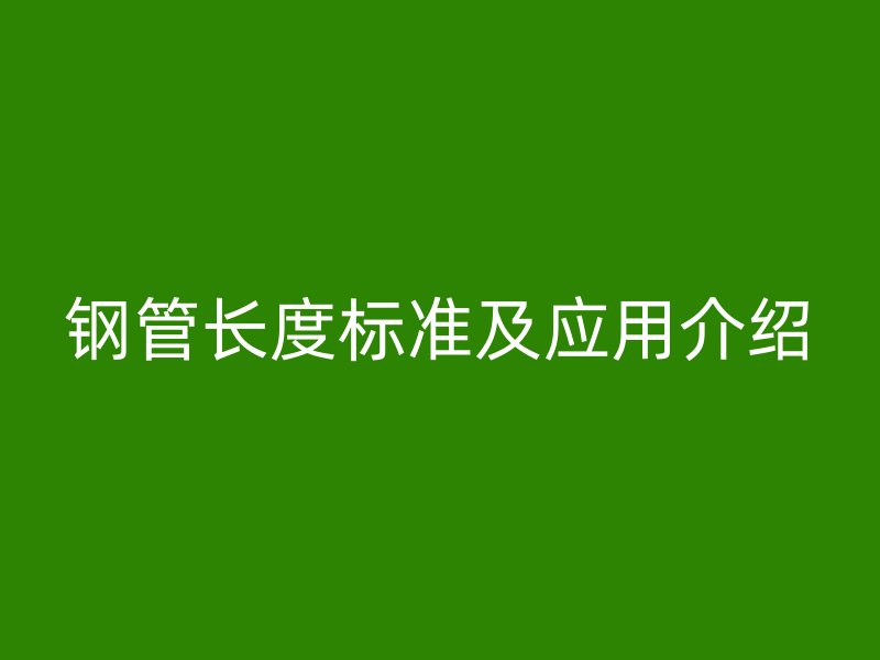 鋼管長度標(biāo)準(zhǔn)及應(yīng)用介紹