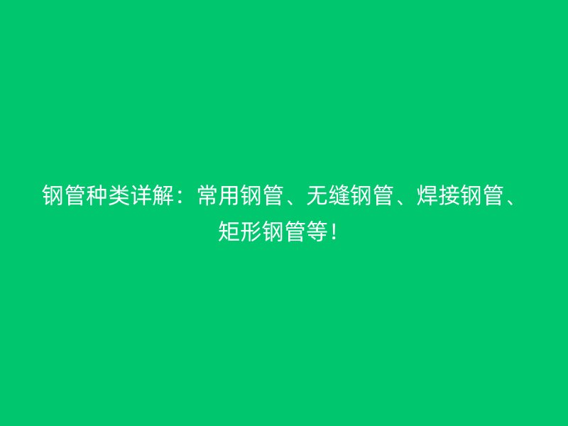 鋼管種類詳解：常用鋼管、無縫鋼管、焊接鋼管、矩形鋼管等！