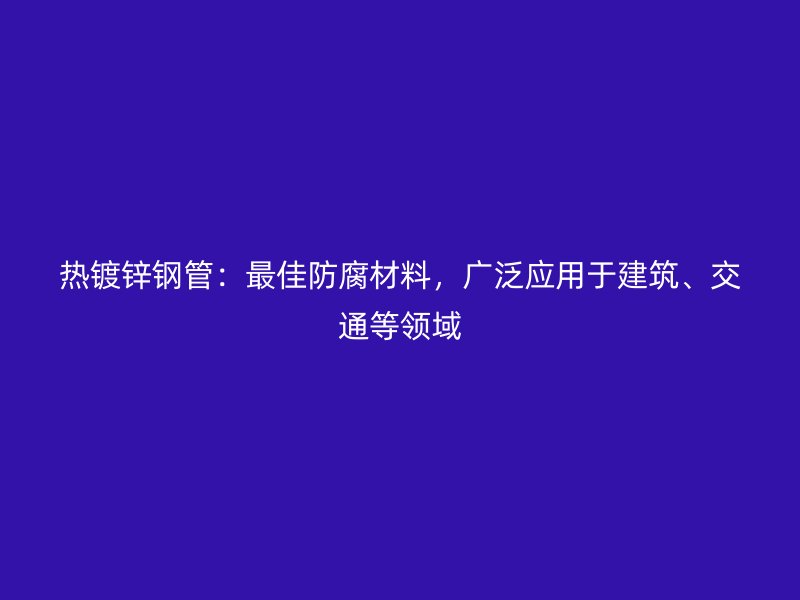 熱鍍鋅鋼管：最佳防腐材料，廣泛應(yīng)用于建筑、交通等領(lǐng)域
