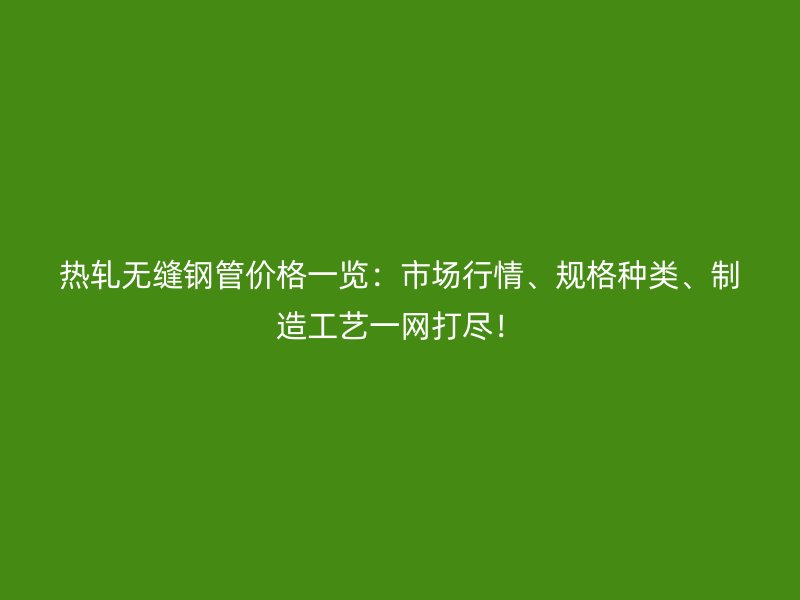 熱軋無縫鋼管價格一覽：市場行情、規(guī)格種類、制造工藝一網(wǎng)打盡！