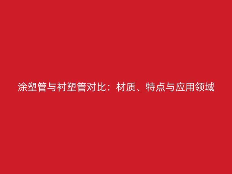 涂塑管與襯塑管對(duì)比：材質(zhì)、特點(diǎn)與應(yīng)用領(lǐng)域