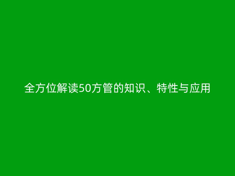 全方位解讀50方管的知識(shí)、特性與應(yīng)用