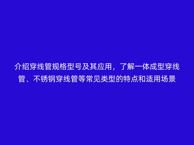 介紹穿線管規(guī)格型號(hào)及其應(yīng)用，了解一體成型穿線管、不銹鋼穿線管等常見類型的特點(diǎn)和適用場景
