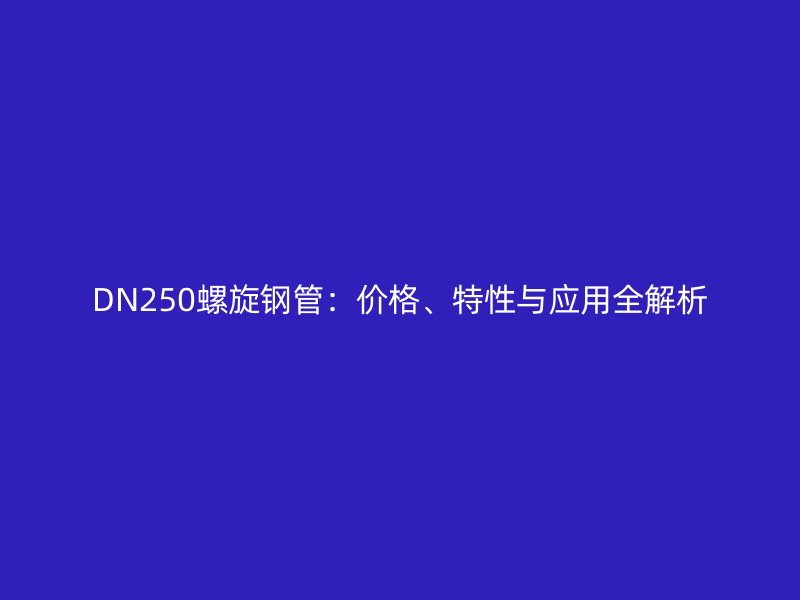 DN250螺旋鋼管：價格、特性與應(yīng)用全解析