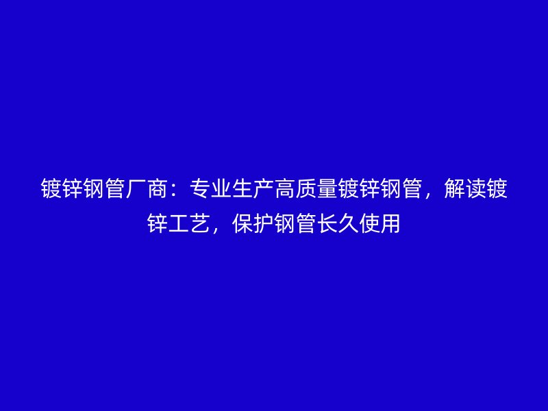 鍍鋅鋼管廠商：專業(yè)生產(chǎn)高質(zhì)量鍍鋅鋼管，解讀鍍鋅工藝，保護鋼管長久使用