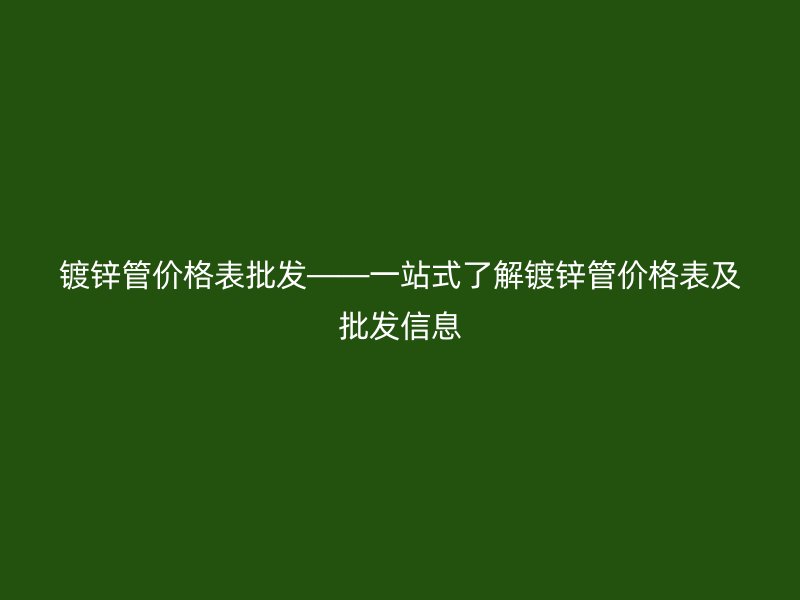 鍍鋅管價格表批發(fā)——一站式了解鍍鋅管價格表及批發(fā)信息