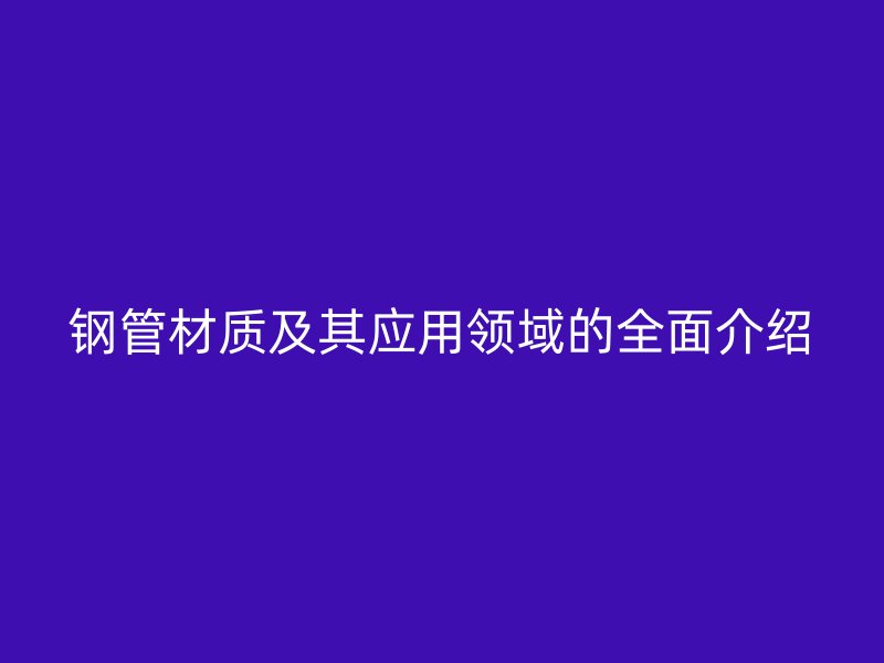 鋼管材質(zhì)及其應用領(lǐng)域的全面介紹
