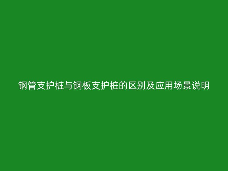 鋼管支護(hù)樁與鋼板支護(hù)樁的區(qū)別及應(yīng)用場(chǎng)景說(shuō)明