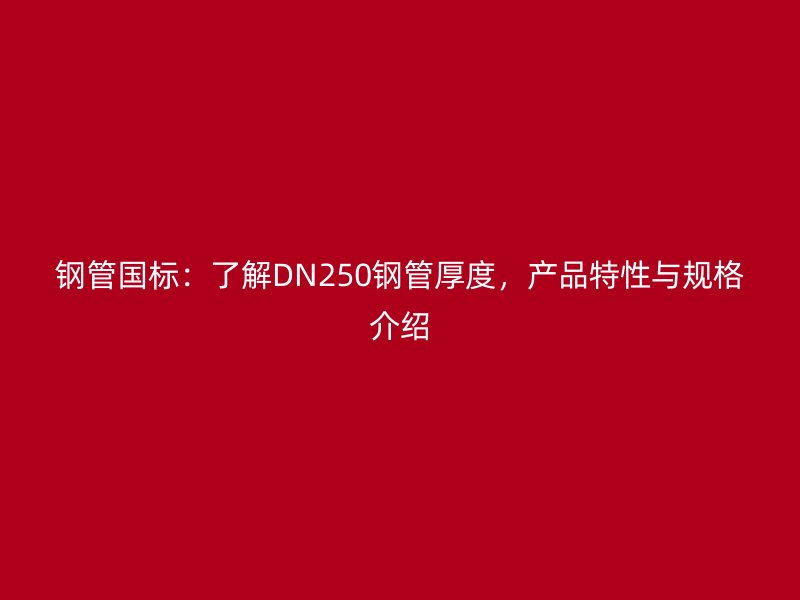 鋼管國(guó)標(biāo)：了解DN250鋼管厚度，產(chǎn)品特性與規(guī)格介紹