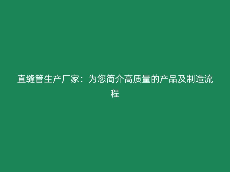 直縫管生產(chǎn)廠家：為您簡(jiǎn)介高質(zhì)量的產(chǎn)品及制造流程