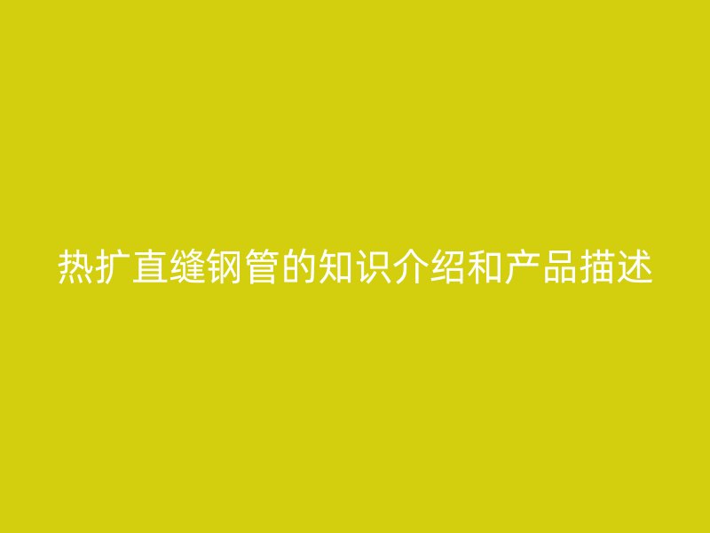 熱擴直縫鋼管的知識介紹和產(chǎn)品描述