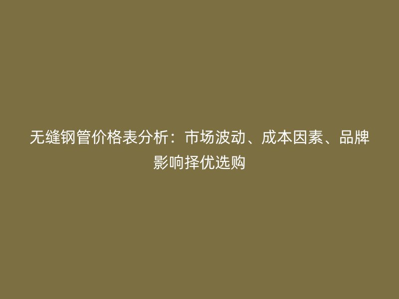 無縫鋼管價格表分析：市場波動、成本因素、品牌影響擇優(yōu)選購