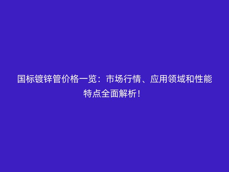 國標鍍鋅管價格一覽：市場行情、應用領域和性能特點全面解析！
