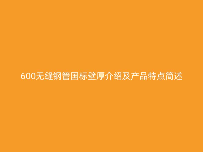 600無縫鋼管國(guó)標(biāo)壁厚介紹及產(chǎn)品特點(diǎn)簡(jiǎn)述