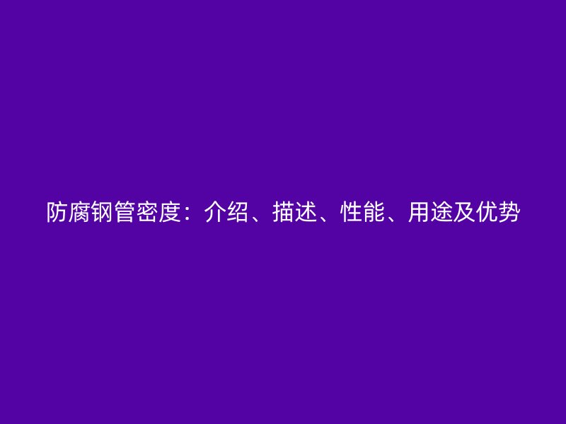 防腐鋼管密度：介紹、描述、性能、用途及優(yōu)勢