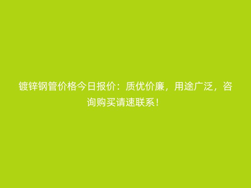 鍍鋅鋼管價(jià)格今日?qǐng)?bào)價(jià)：質(zhì)優(yōu)價(jià)廉，用途廣泛，咨詢(xún)購(gòu)買(mǎi)請(qǐng)速聯(lián)系！