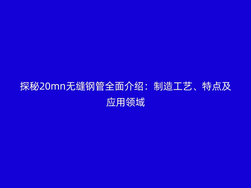 探秘20mn無(wú)縫鋼管全面介紹:制造工藝、特點(diǎn)及應(yīng)用領(lǐng)域