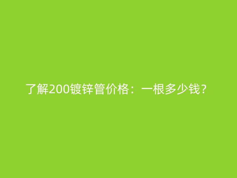 了解200鍍鋅管價(jià)格：一根多少錢？