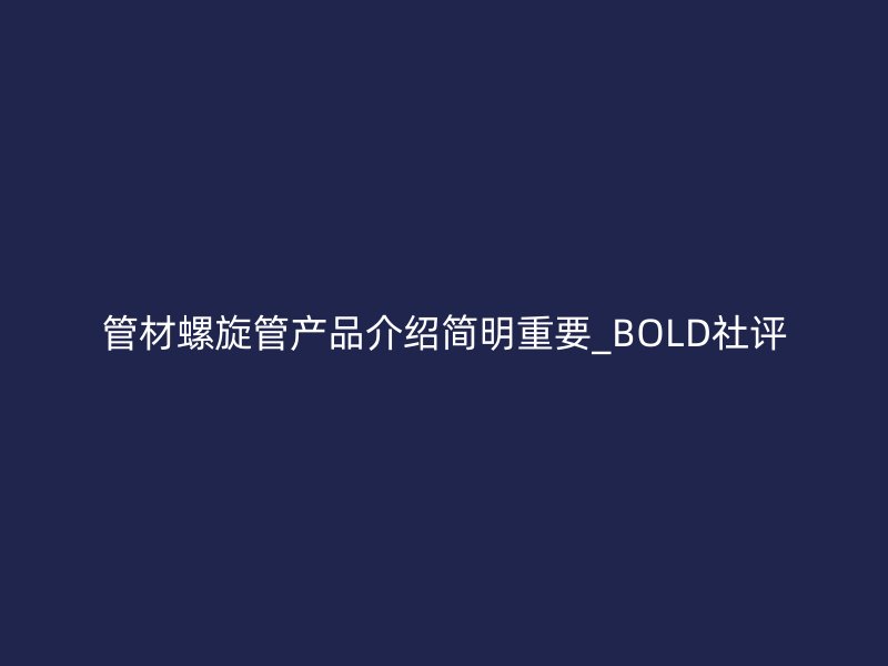 管材螺旋管產(chǎn)品介紹簡明重要_BOLD社評(píng)