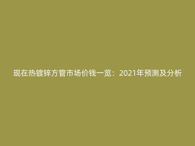 現(xiàn)在熱鍍鋅方管市場(chǎng)價(jià)錢(qián)一覽：2021年預(yù)測(cè)及分析